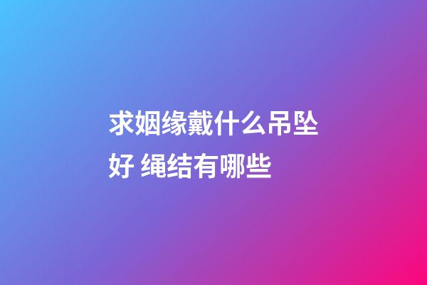 求姻缘戴什么吊坠好 绳结有哪些